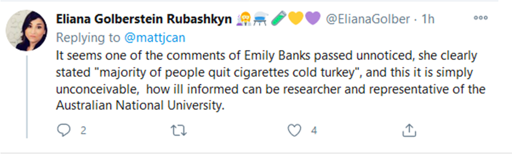 a colour screenshot of Twitter tweet form Eliana Golberstein Rubashkyn. The tweet reads: It seems one of the comments of Emily Banks passed unnoticed, she clearly stated "majority of people quit cigarettes cold turkey", and this it is simply unconceivable, how ill informed can be researcher and representative of the Australian National University".