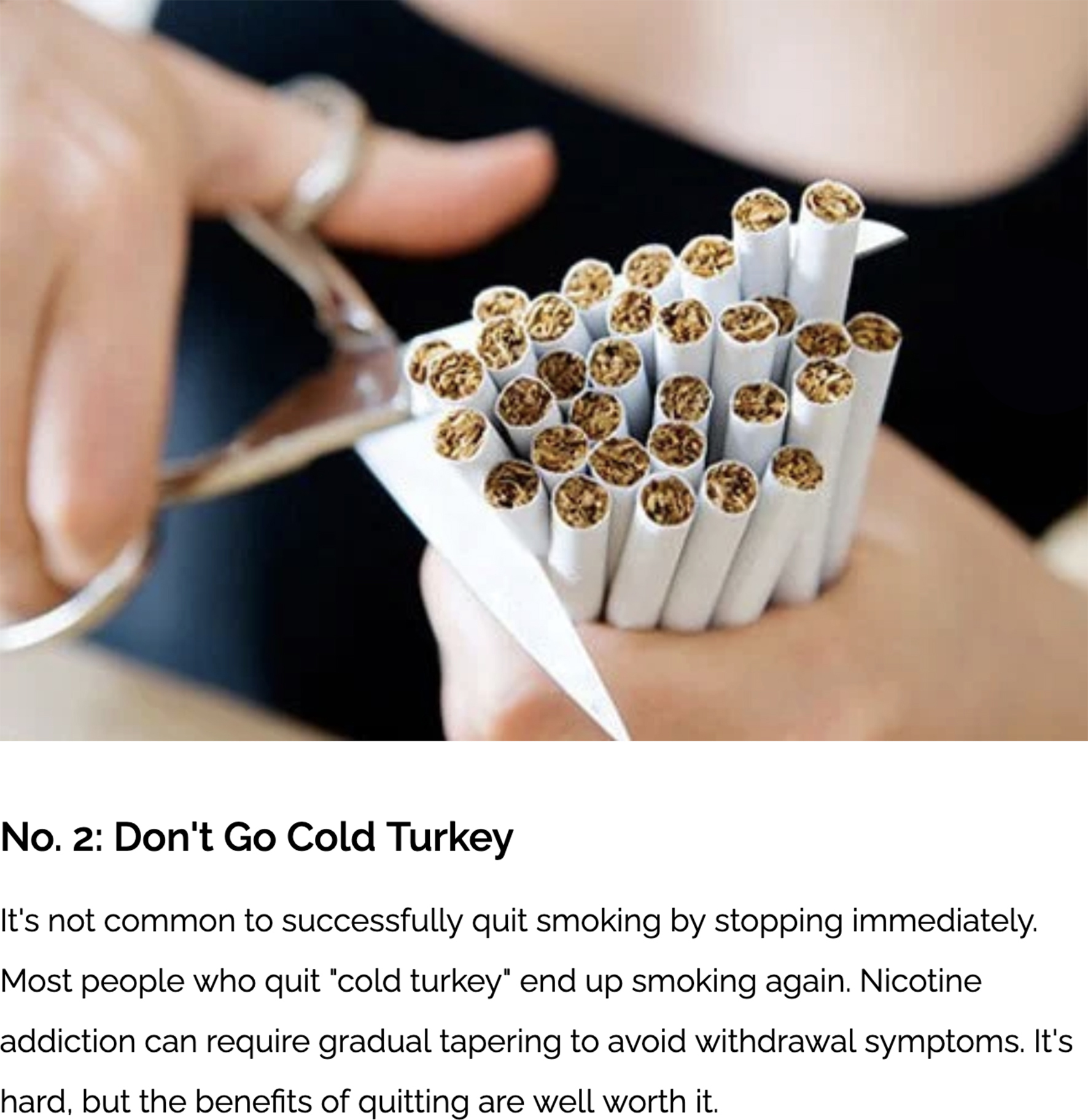 A colour photograph of scissors cutting up a handful of cigarettes. Below the photograph is text that reads: “No. 2: Don't Go Cold Turkey. It's not common to successfully quit smoking by stopping immediately. Most people who quit 'cold turkey’ end up smoking again. Nicotine addiction can require gradual tapering to avoid withdrawal symptoms. It's hard, but the benefits of quitting are well worth it.”